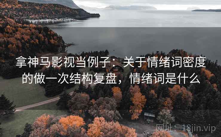 拿神马影视当例子：关于情绪词密度的做一次结构复盘，情绪词是什么