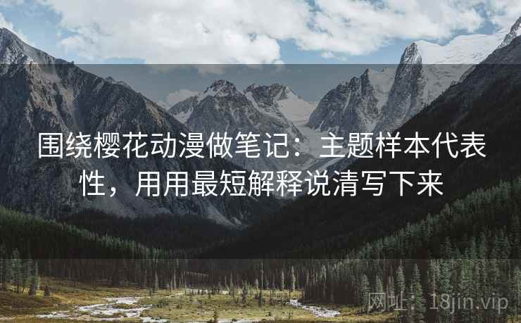 围绕樱花动漫做笔记：主题样本代表性，用用最短解释说清写下来