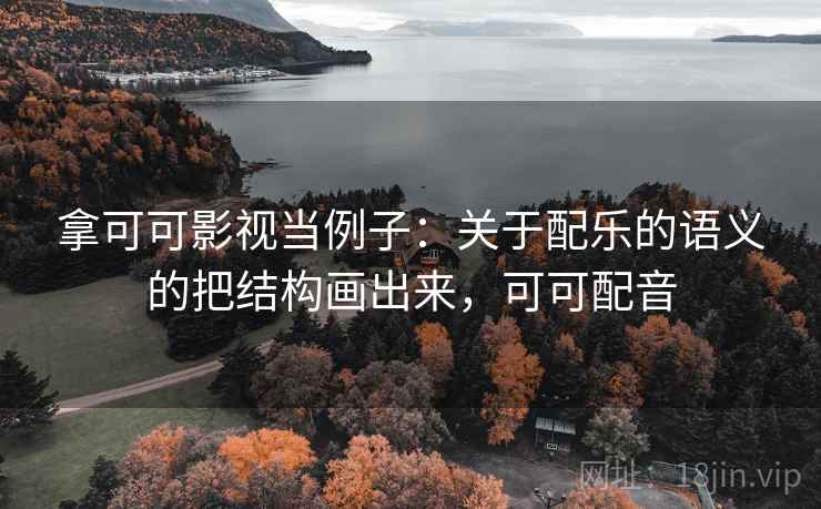 拿可可影视当例子：关于配乐的语义的把结构画出来，可可配音