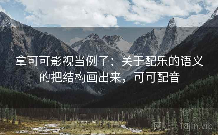 拿可可影视当例子：关于配乐的语义的把结构画出来，可可配音