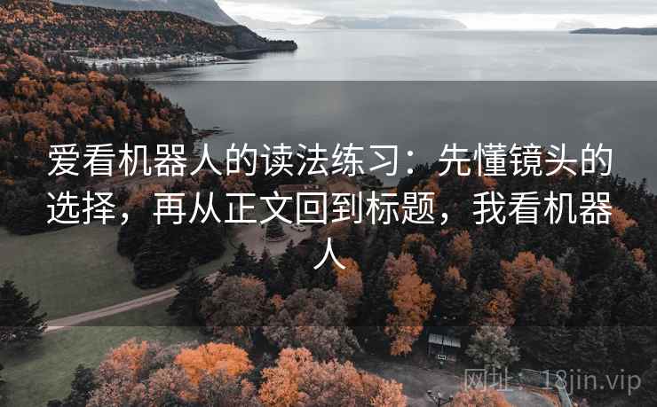 爱看机器人的读法练习：先懂镜头的选择，再从正文回到标题，我看机器人