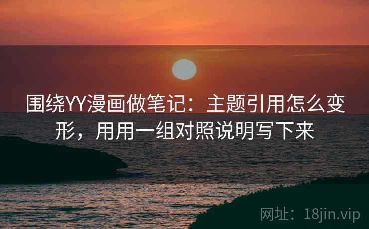 围绕YY漫画做笔记：主题引用怎么变形，用用一组对照说明写下来