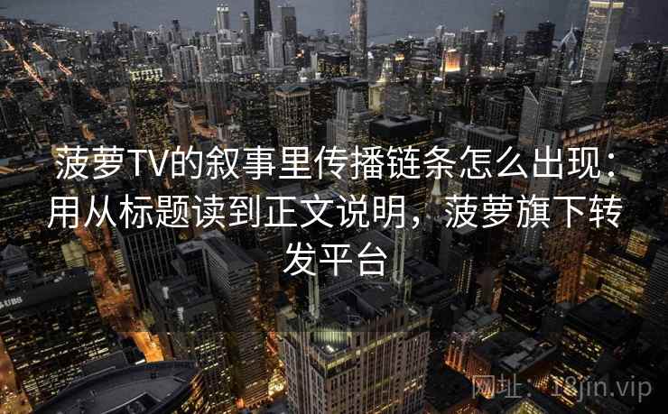 菠萝TV的叙事里传播链条怎么出现:用从标题读到正文说明,菠萝旗下转发平台 菠萝TV的叙事里传播链条怎么出现:用从标题读到正文说明,菠萝旗下转发平台