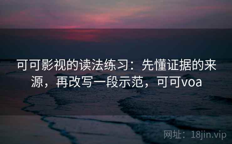 可可影视的读法练习：先懂证据的来源，再改写一段示范，可可voa