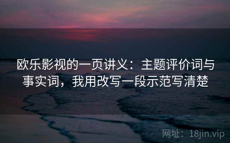 欧乐影视的一页讲义：主题评价词与事实词，我用改写一段示范写清楚