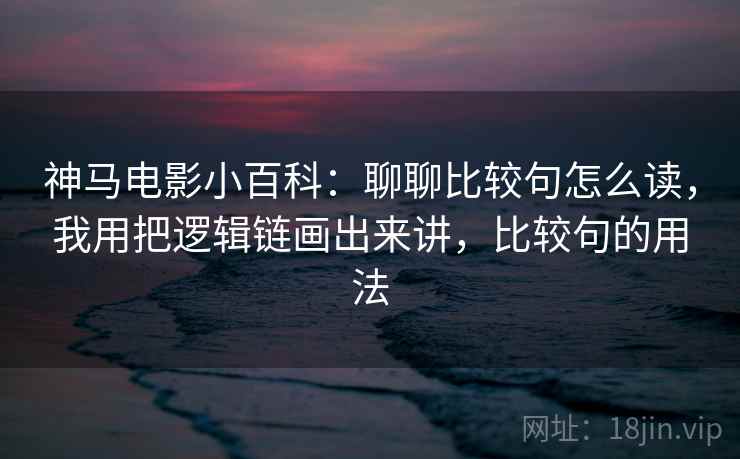神马电影小百科：聊聊比较句怎么读，我用把逻辑链画出来讲，比较句的用法