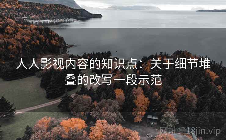 人人影视内容的知识点：关于细节堆叠的改写一段示范