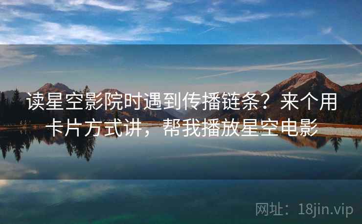 读星空影院时遇到传播链条？来个用卡片方式讲，帮我播放星空电影