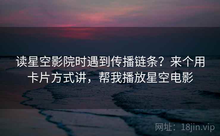 读星空影院时遇到传播链条？来个用卡片方式讲，帮我播放星空电影