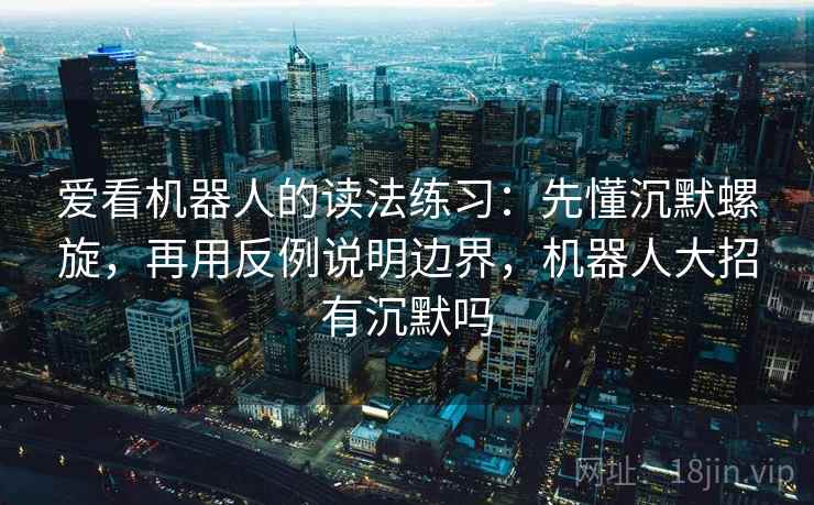 爱看机器人的读法练习：先懂沉默螺旋，再用反例说明边界，机器人大招有沉默吗