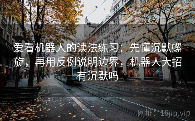 爱看机器人的读法练习：先懂沉默螺旋，再用反例说明边界，机器人大招有沉默吗