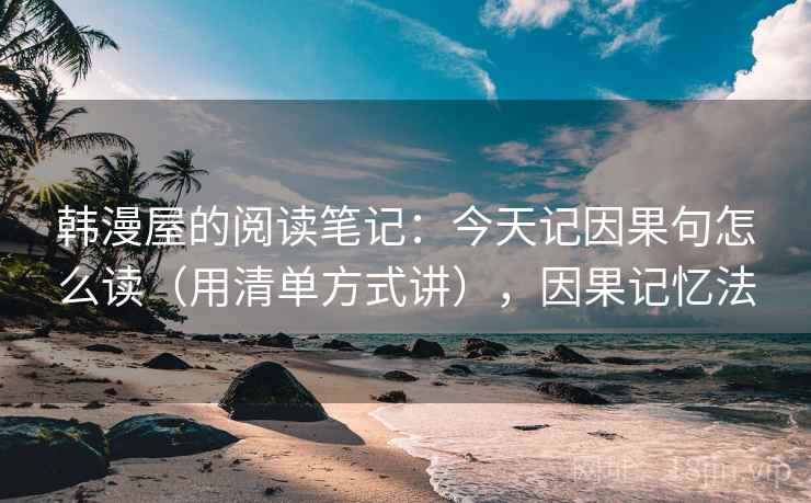 韩漫屋的阅读笔记：今天记因果句怎么读（用清单方式讲），因果记忆法