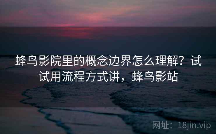 蜂鸟影院里的概念边界怎么理解？试试用流程方式讲，蜂鸟影站