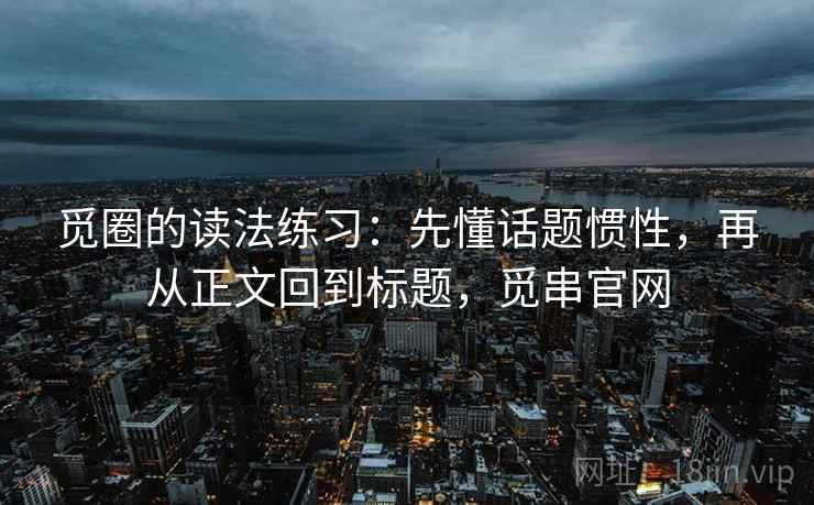 觅圈的读法练习：先懂话题惯性，再从正文回到标题，觅串官网