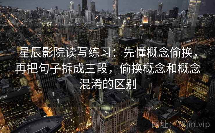 星辰影院读写练习：先懂概念偷换，再把句子拆成三段，偷换概念和概念混淆的区别
