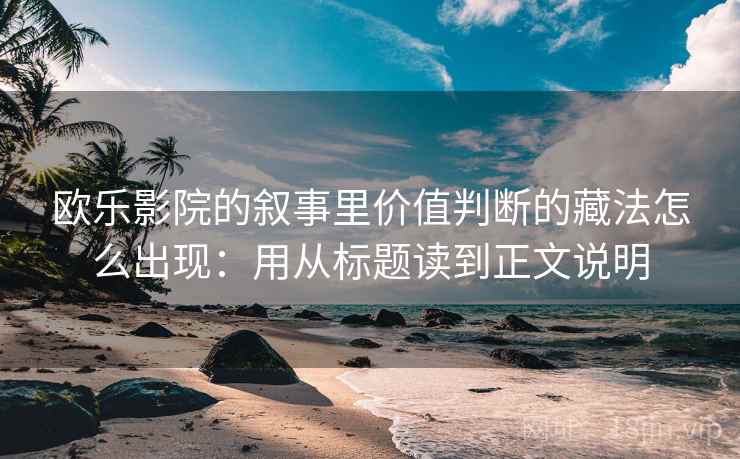 欧乐影院的叙事里价值判断的藏法怎么出现：用从标题读到正文说明