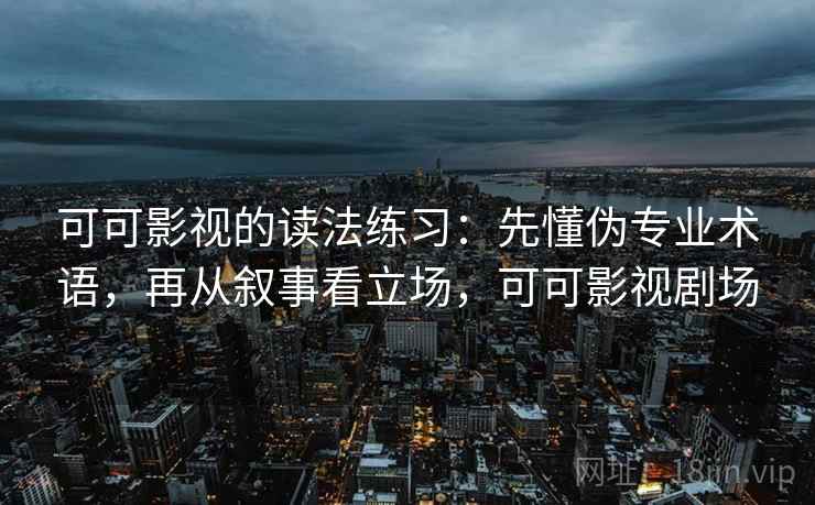 可可影视的读法练习：先懂伪专业术语，再从叙事看立场，可可影视剧场