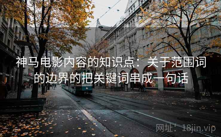 神马电影内容的知识点：关于范围词的边界的把关键词串成一句话