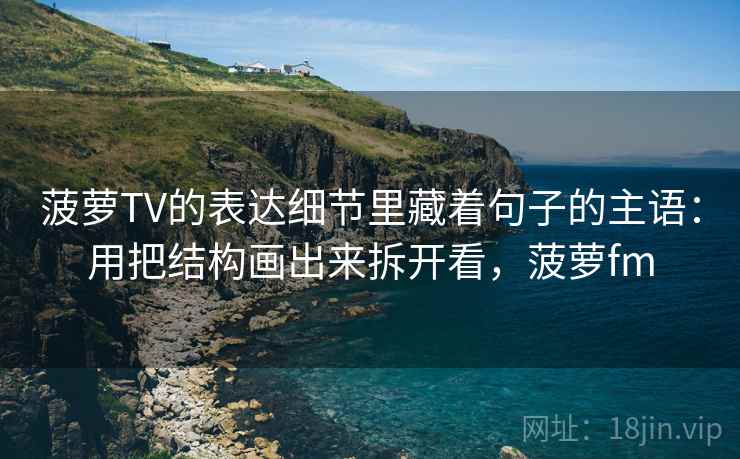 菠萝TV的表达细节里藏着句子的主语：用把结构画出来拆开看，菠萝fm