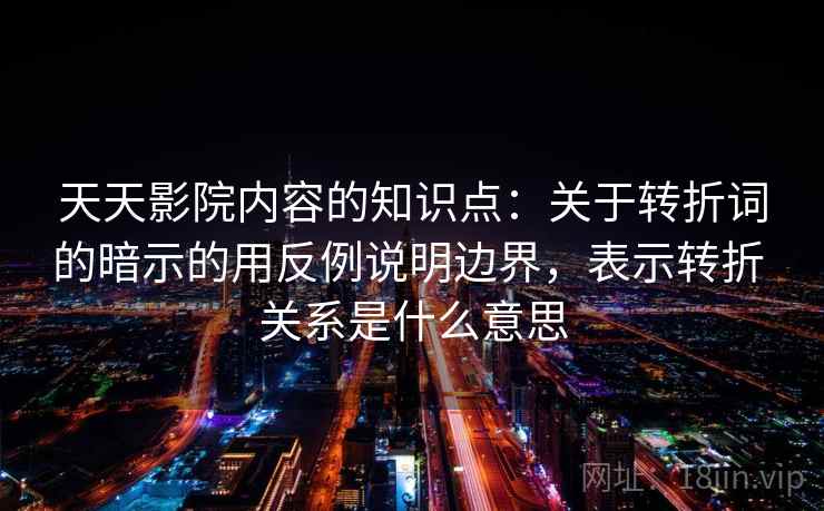 天天影院内容的知识点：关于转折词的暗示的用反例说明边界，表示转折 关系是什么意思
