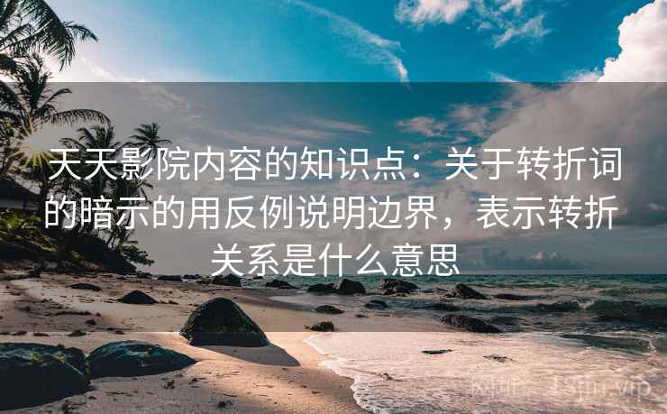 天天影院内容的知识点：关于转折词的暗示的用反例说明边界，表示转折 关系是什么意思