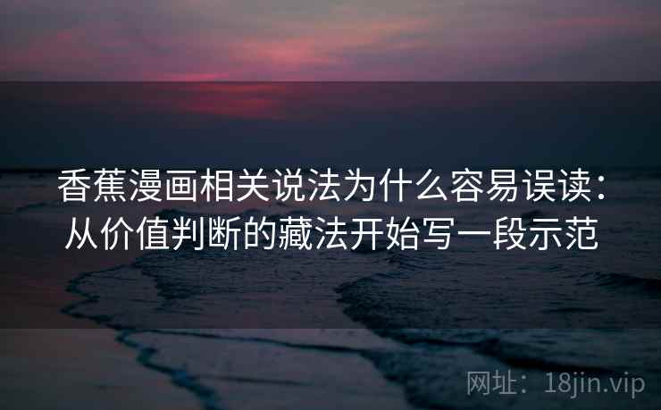 香蕉漫画相关说法为什么容易误读：从价值判断的藏法开始写一段示范