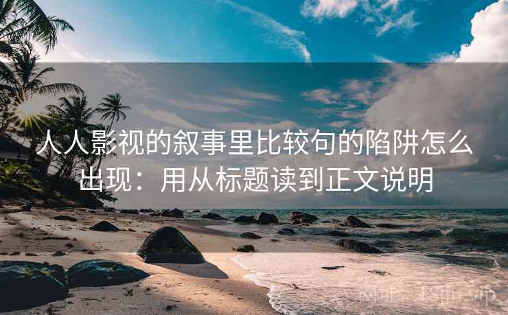 人人影视的叙事里比较句的陷阱怎么出现：用从标题读到正文说明