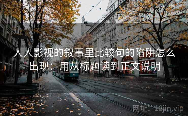 人人影视的叙事里比较句的陷阱怎么出现：用从标题读到正文说明