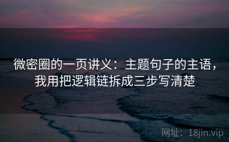 微密圈的一页讲义：主题句子的主语，我用把逻辑链拆成三步写清楚