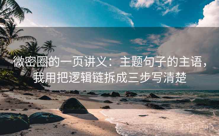 微密圈的一页讲义：主题句子的主语，我用把逻辑链拆成三步写清楚