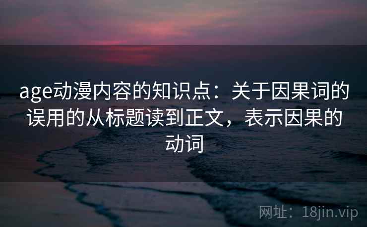 age动漫内容的知识点：关于因果词的误用的从标题读到正文，表示因果的动词