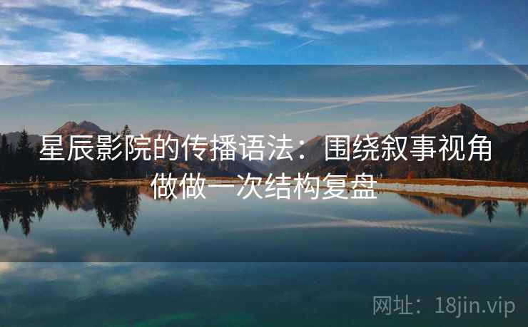 星辰影院的传播语法：围绕叙事视角做做一次结构复盘