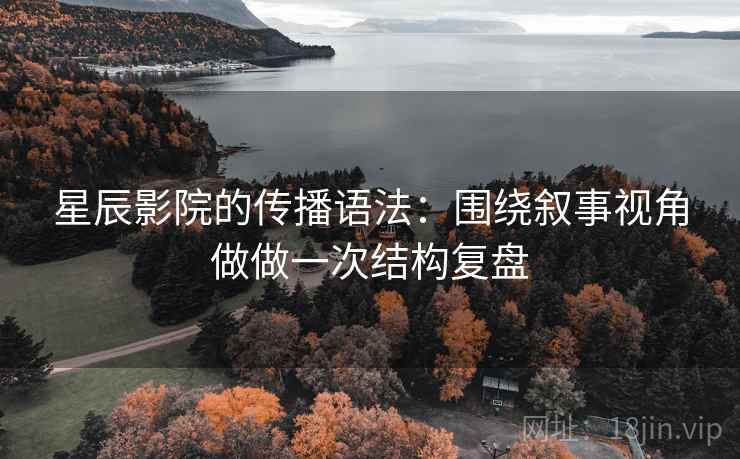 星辰影院的传播语法：围绕叙事视角做做一次结构复盘