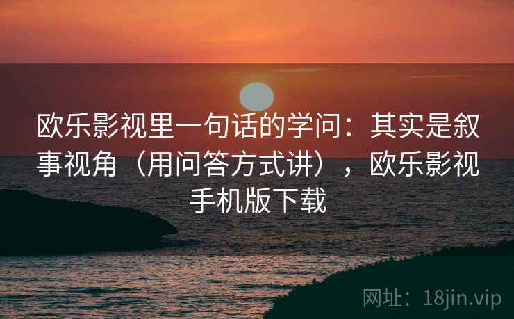 欧乐影视里一句话的学问：其实是叙事视角（用问答方式讲），欧乐影视手机版下载