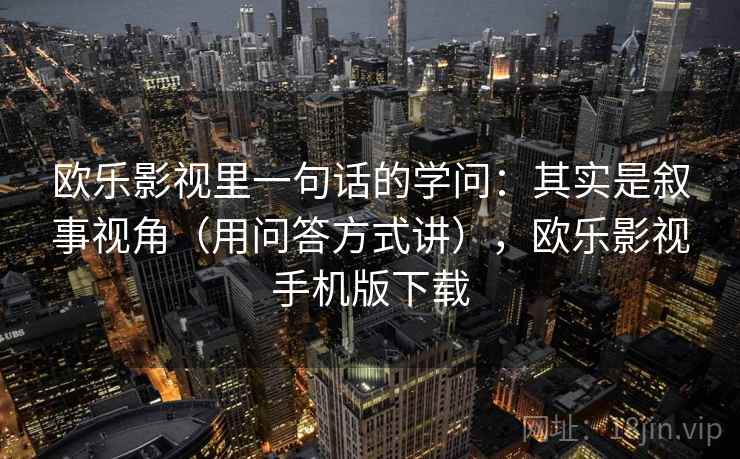欧乐影视里一句话的学问：其实是叙事视角（用问答方式讲），欧乐影视手机版下载