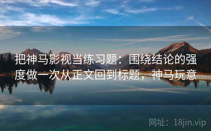 把神马影视当练习题：围绕结论的强度做一次从正文回到标题，神马玩意
