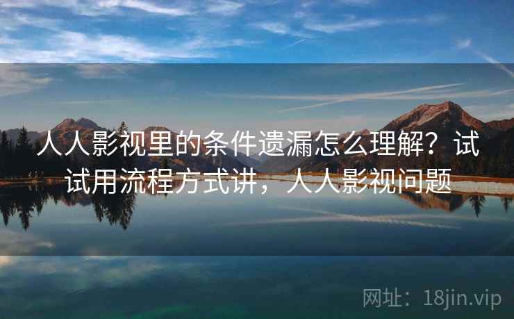 人人影视里的条件遗漏怎么理解？试试用流程方式讲，人人影视问题
