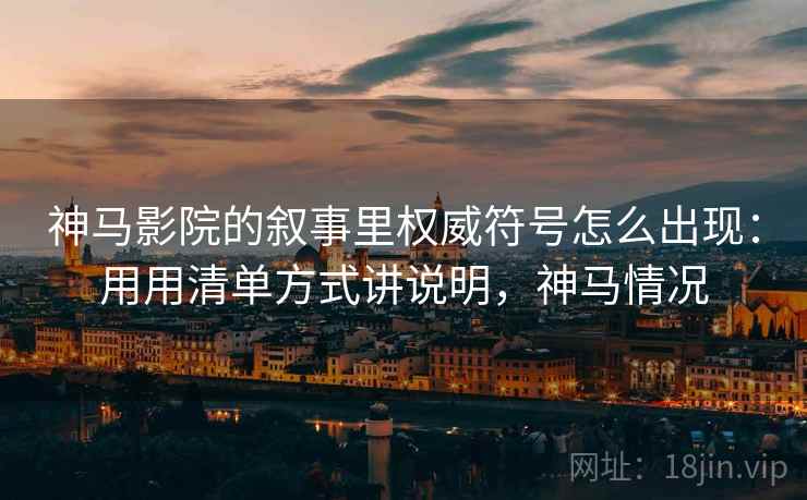 神马影院的叙事里权威符号怎么出现：用用清单方式讲说明，神马情况