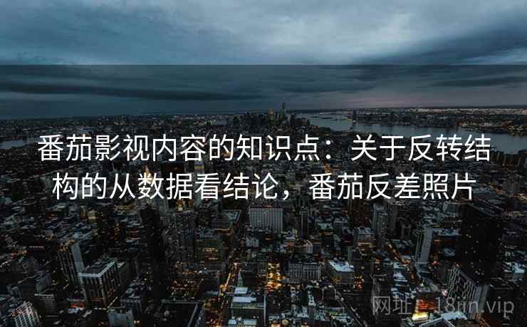 番茄影视内容的知识点：关于反转结构的从数据看结论，番茄反差照片