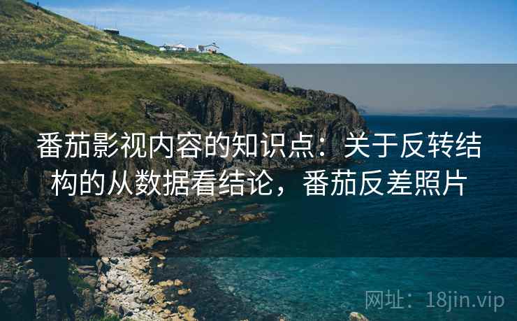 番茄影视内容的知识点：关于反转结构的从数据看结论，番茄反差照片