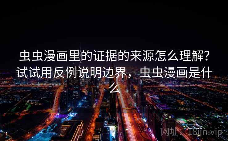 虫虫漫画里的证据的来源怎么理解？试试用反例说明边界，虫虫漫画是什么