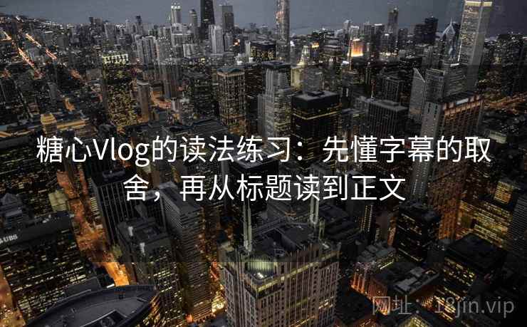 糖心Vlog的读法练习：先懂字幕的取舍，再从标题读到正文