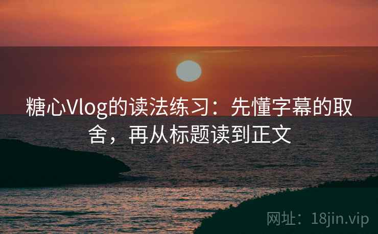 糖心Vlog的读法练习：先懂字幕的取舍，再从标题读到正文