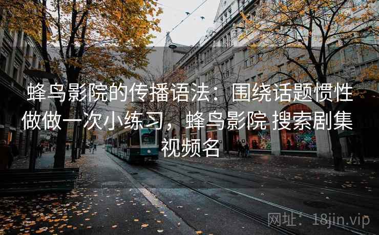 蜂鸟影院的传播语法：围绕话题惯性做做一次小练习，蜂鸟影院 搜索剧集 视频名