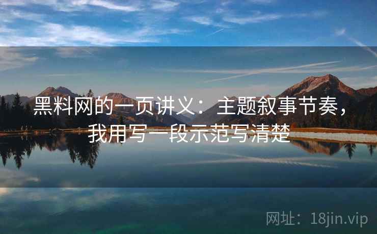 黑料网的一页讲义：主题叙事节奏，我用写一段示范写清楚