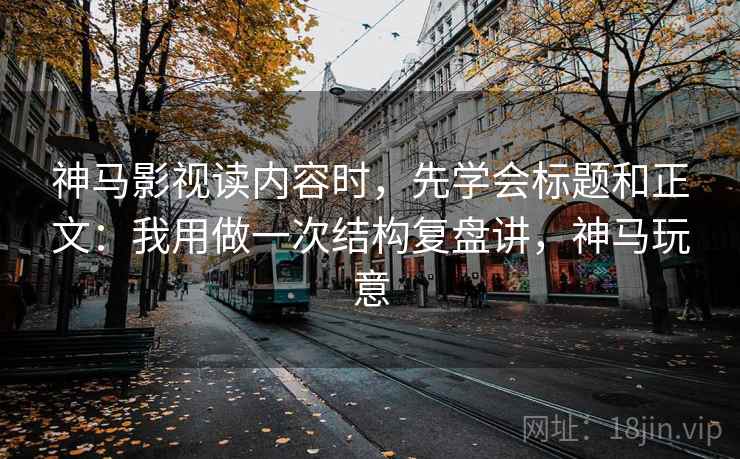 神马影视读内容时,先学会标题和正文:我用做一次结构复盘讲,神马玩意 神马影视读内容时,先学会标题和正文:我用做一次结构复盘讲,神马玩意