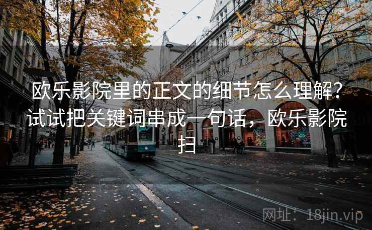 欧乐影院里的正文的细节怎么理解?试试把关键词串成一句话,欧乐影院扫 欧乐影院里的正文的细节怎么理解?试试把关键词串成一句话,欧乐影院扫