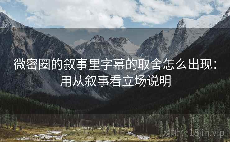 微密圈的叙事里字幕的取舍怎么出现:用从叙事看立场说明 微密圈的叙事里字幕的取舍怎么出现:用从叙事看立场说明