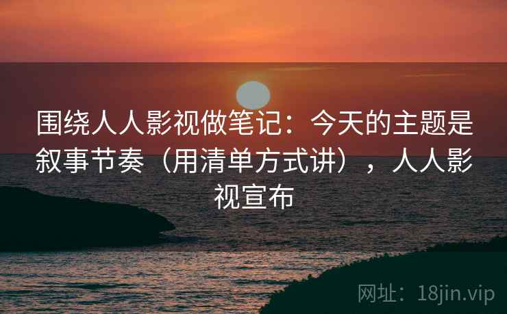 围绕人人影视做笔记：今天的主题是叙事节奏（用清单方式讲），人人影视宣布