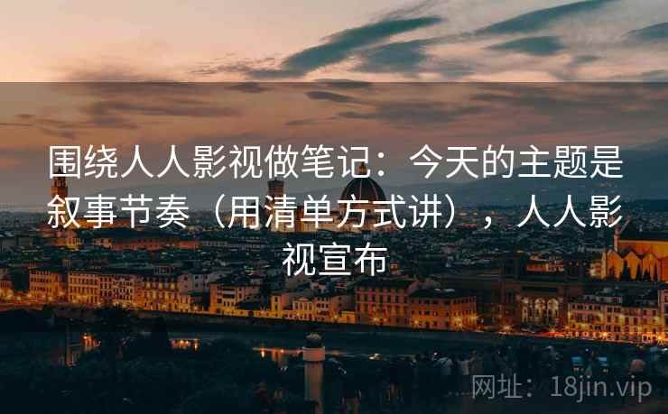 围绕人人影视做笔记：今天的主题是叙事节奏（用清单方式讲），人人影视宣布